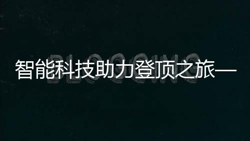 智能科技助力登顶之旅——泰山物理外挂系列重磅来袭