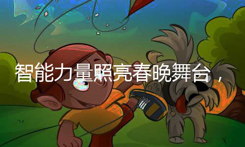 智能力量照亮春晚舞台，机器人全国打工新篇章