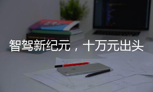 智驾新纪元，十万元出头，大厂智能驾辅触手可及