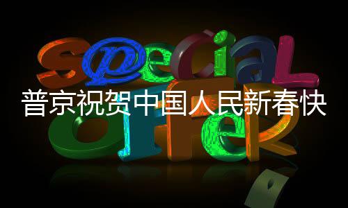 普京祝贺中国人民新春快乐，跨越时空的友谊与祝福