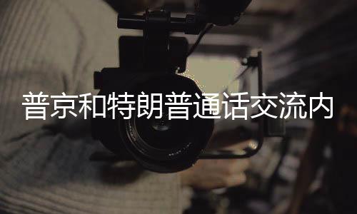 普京和特朗普通话交流内容揭秘，两国关系、合作与对话的全方位解读