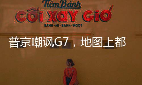 普京嘲讽G7，地图上都看不到他们