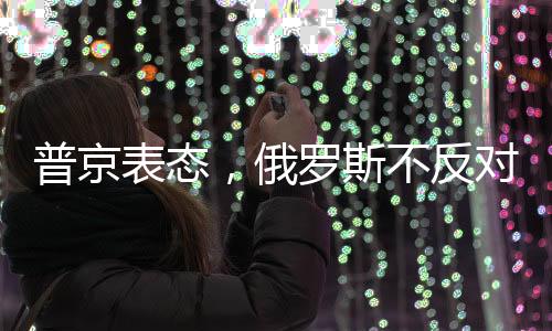 普京表态，俄罗斯不反对保留乌克兰的国家性