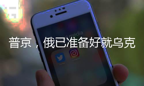 普京，俄已准备好就乌克兰问题展开谈判，一场关于和平与稳定的博弈分析