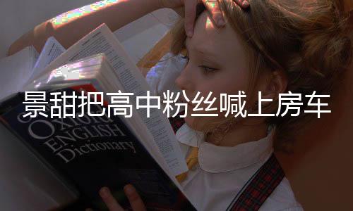 景甜把高中粉丝喊上房车，巨星与粉丝的暖心时刻