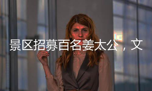 景区招募百名姜太公，文化传承活动盛启