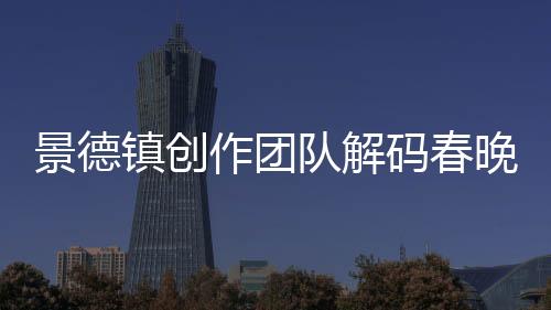 景德镇创作团队解码春晚亮相的“春碗”