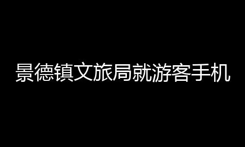 景德镇文旅局就游客手机被盗事件做出回应