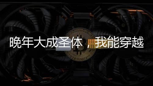 晚年大成圣体，我能穿越封神