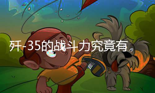 歼-35的战斗力究竟有多强？深度解析其强悍的战斗性能