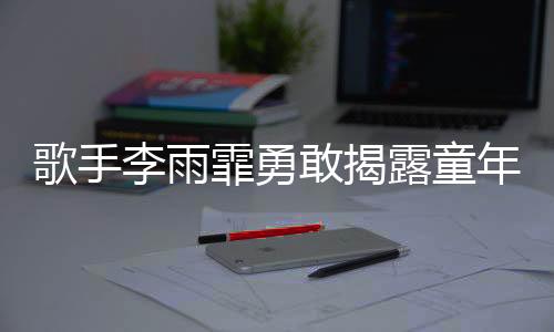 歌手李雨霏勇敢揭露童年阴影，曾被舅舅猥亵