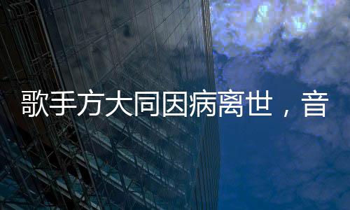 歌手方大同因病离世，音乐界痛失巨星