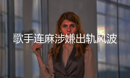 歌手连麻涉嫌出轨风波