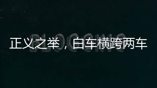 正义之举，白车横跨两车道拦住占应急车道车辆
