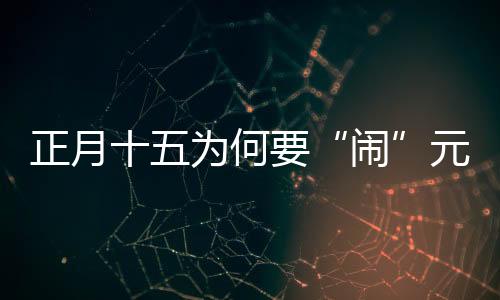 正月十五为何要“闹”元宵？