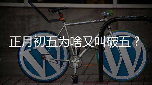正月初五为啥又叫破五？一段引人入胜的传统文化故事
