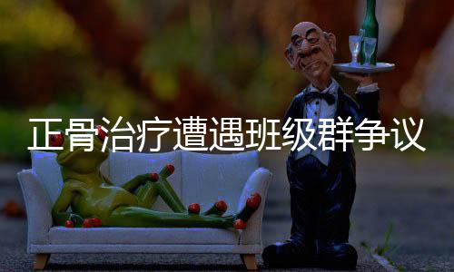 正骨治疗遭遇班级群争议，一个年轻人的经历