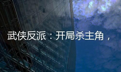 武侠反派：开局杀主角，迎娶女主