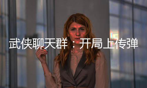 武侠聊天群：开局上传弹指遮天