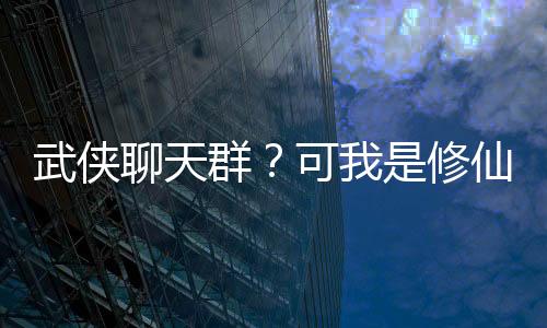 武侠聊天群？可我是修仙者啊！