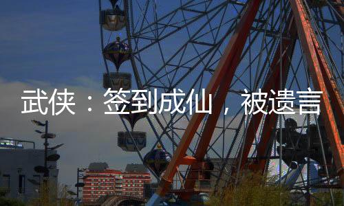 武侠：签到成仙，被遗言盘点曝光