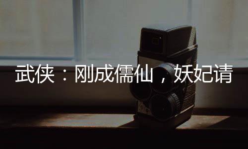 武侠：刚成儒仙，妖妃请我登基！