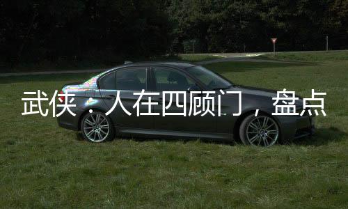 武侠：人在四顾门，盘点人间剑神