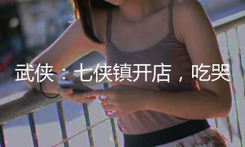 武侠：七侠镇开店，吃哭邀月