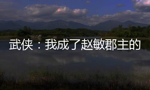 武侠：我成了赵敏郡主的跟班？