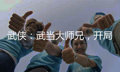 武侠：武当大师兄，开局无双剑匣