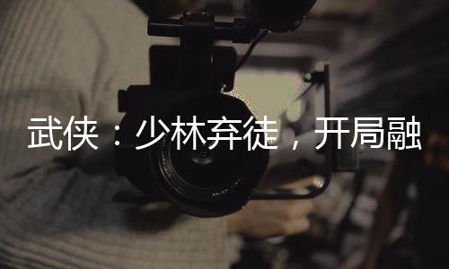 武侠：少林弃徒，开局融合凯多