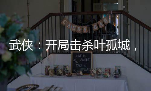 武侠：开局击杀叶孤城，救下皇帝