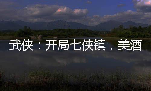 武侠：开局七侠镇，美酒换秘籍