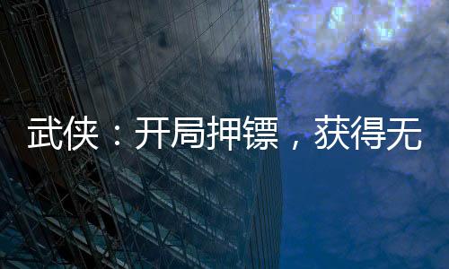 武侠：开局押镖，获得无双剑匣