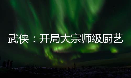 武侠：开局大宗师级厨艺