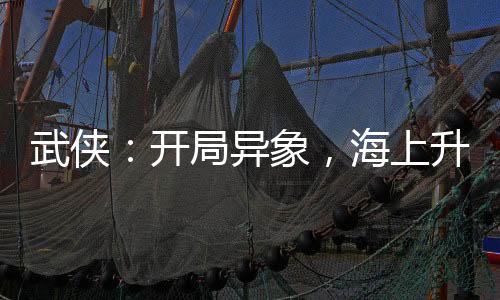 武侠：开局异象，海上升明月！