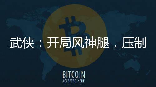 武侠：开局风神腿，压制裴南苇！