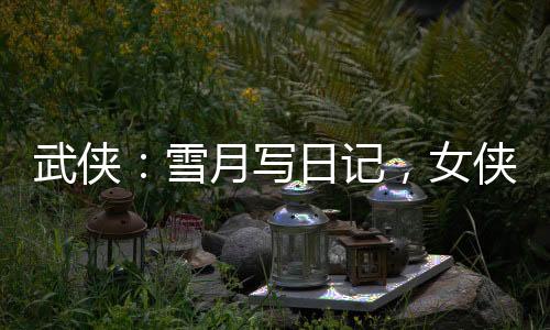 武侠：雪月写日记，女侠们玩坏了