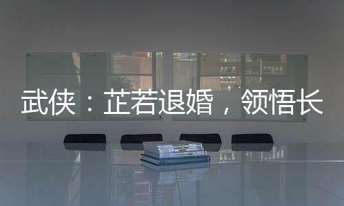 武侠：芷若退婚，领悟长生仙法