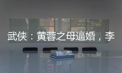 武侠：黄蓉之母逼婚，李寒衣吃醋