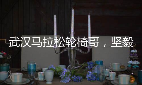 武汉马拉松轮椅哥，坚毅前行的无畏身姿