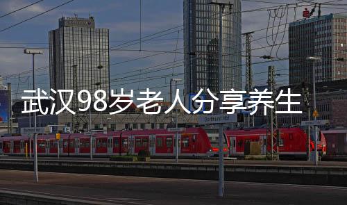 武汉98岁老人分享养生秘诀，健康长寿之道的一二三三四五六七八九十