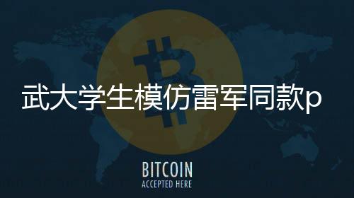 武大学生模仿雷军同款pose，逗笑科技大佬雷总