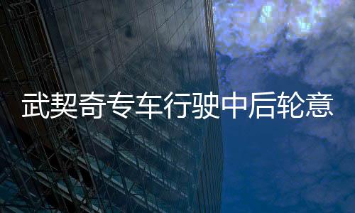武契奇专车行驶中后轮意外飞出，紧急救援与事故调查展开