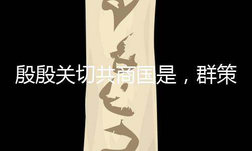 殷殷关切共商国是，群策群力描绘国家未来发展蓝图