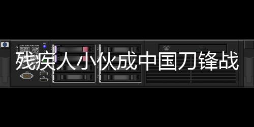 残疾人小伙成中国刀锋战士