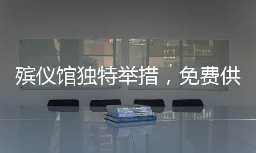 殡仪馆独特举措，免费供应米粉，温情传递出圈