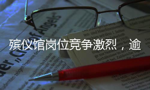 殡仪馆岗位竞争激烈，逾百人角逐107个职位