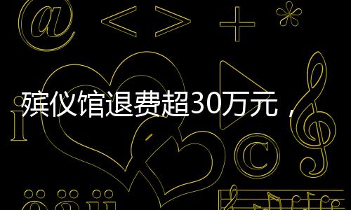 殡仪馆退费超30万元，解读背后的故事