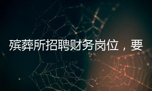 殡葬所招聘财务岗位，要求兼顾遗体收殓工作
